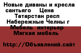 Новые диваны и кресла “сантьяго“ › Цена ­ 3 500 - Татарстан респ., Набережные Челны г. Мебель, интерьер » Мягкая мебель   